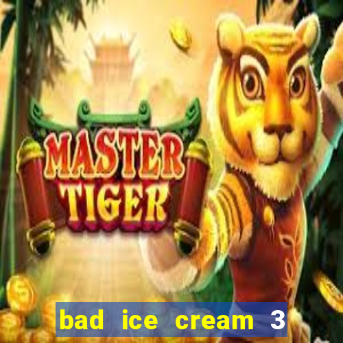 bad ice cream 3 no jogos 360